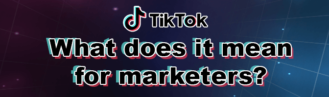 TikTok. what it means for marketers